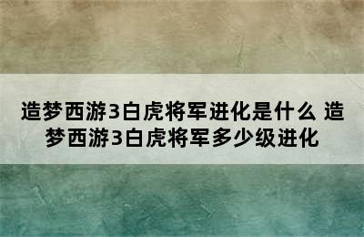 造梦西游3白虎将军进化是什么 造梦西游3白虎将军多少级进化